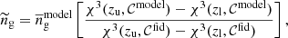 $$ \begin{aligned} \widetilde{n}_{\mathrm{g} } = \overline{n}_{\mathrm{g} }^{\mathrm{model} } \left[ \frac{\chi ^{3}(z_{\mathrm{u} }, \mathcal{C} ^{\mathrm{model} }) - \chi ^{3}(z_{\mathrm{l} }, \mathcal{C} ^{\mathrm{model} })}{\chi ^{3}(z_{\mathrm{u} }, \mathcal{C} ^{\mathrm{fid} }) - \chi ^{3}(z_{\mathrm{l} }, \mathcal{C} ^{\mathrm{fid} })} \right], \end{aligned} $$