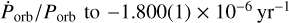 ${{{{\dot P}_{{\rm{orb}}}}} \mathord{\left/ {\vphantom {{{{\dot P}_{{\rm{orb}}}}} {{P_{{\rm{orb}}}}\,{\rm{to}}\, - 1.800\left( 1 \right) \times {{10}^{ - 6}}{\rm{y}}{{\rm{r}}^{ - 1}}}}} \right. \kern-\nulldelimiterspace} {{P_{{\rm{orb}}}}\,{\rm{to}}\, - 1.800\left( 1 \right) \times {{10}^{ - 6}}{\rm{y}}{{\rm{r}}^{ - 1}}}}$