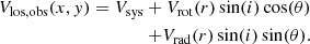 $$ \begin{aligned} \begin{aligned} V_{\rm los, obs}(x, { y}) = V_{\rm sys} + V_{\rm rot}(r) \sin (i) \cos (\theta ) \\ + V_{\rm rad}(r) \sin (i) \sin (\theta ). \end{aligned} \end{aligned} $$