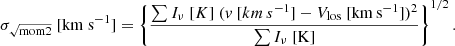 $$ \begin{aligned} \begin{aligned} \sigma _{\sqrt{\mathrm{mom2} }}~[\mathrm{km~s} ^{-1}] = \left\{ \frac{\sum I_{\nu }\mathrm ~[K]~(v~[km \, s^{-1}] -V_{\rm los}~[\mathrm{km \, s}^{-1}])^{2}}{\sum I_{\nu }~\mathrm{[K]} }\right\} ^{1/2} . \end{aligned} \end{aligned} $$