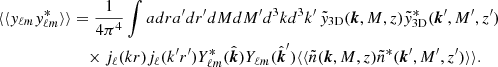 $$ \begin{aligned} \langle \langle y_{\ell m}y_{\ell m}^*\rangle \rangle&= \frac{1}{4\pi ^4}\int adra^{\prime }dr^{\prime }dMdM^{\prime }d^3kd^3k^{\prime }\, \tilde{y}_{\rm 3D}(\boldsymbol{k},M,z)\tilde{y}_{\rm 3D}^*(\boldsymbol{k}^{\prime },M^{\prime },z^{\prime }) \nonumber \\&\quad \times j_\ell (kr)j_\ell (k^{\prime }r^{\prime })Y_{\ell m}^*(\hat{\boldsymbol{k}})Y_{\ell m}(\hat{\boldsymbol{k}}^{\prime })\langle \langle \tilde{n}(\boldsymbol{k},M,z)\tilde{n}^*(\boldsymbol{k}^{\prime },M^{\prime },z^{\prime })\rangle \rangle . \end{aligned} $$