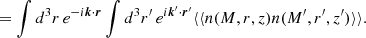 $$ \begin{aligned}&= \int d^3r\, e^{-i\boldsymbol{k}\cdot \boldsymbol{r}}\int d^3r^{\prime }\, e^{i\boldsymbol{k}^{\prime }\cdot \boldsymbol{r}^{\prime }}\langle \langle n(M,r,z)n(M^{\prime },r^{\prime },z^{\prime })\rangle \rangle . \end{aligned} $$