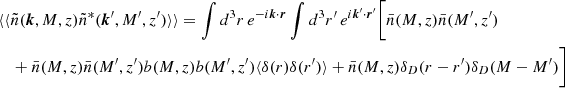 $$ \begin{aligned}&\langle \langle \tilde{n}(\boldsymbol{k},M,z)\tilde{n}^*(\boldsymbol{k}^{\prime },M^{\prime },z^{\prime })\rangle \rangle = \int d^3r\, e^{-i\boldsymbol{k}\cdot \boldsymbol{r}}\int d^3r^{\prime }\, e^{i\boldsymbol{k}^{\prime }\cdot \boldsymbol{r}^{\prime }}\bigg [\bar{n}(M,z)\bar{n}(M^{\prime },z^{\prime }) \nonumber \\&\quad +\bar{n}(M,z)\bar{n}(M^{\prime },z^{\prime })b(M,z)b(M^{\prime },z^{\prime })\langle \delta ({r})\delta ({r}^{\prime })\rangle +\bar{n}(M,z)\delta _D({r}-{r}^{\prime })\delta _D(M-M^{\prime })\bigg ] \end{aligned} $$