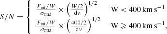 $$ \begin{aligned} {S/N} = {\left\{ \begin{array}{ll} \frac{F_{\mathrm{int}}/W}{\sigma _{\mathrm{rms} }} \times \left(\frac{W/2}{\mathrm{d}{ v}}\right)^{1/2}&\text{ W} < 400 {\,\mathrm{km}\,\mathrm{s}^{-1}}\\ \frac{F_{\mathrm{int}}/W}{\sigma _{\mathrm{rms} }} \times \left(\frac{400/2}{\mathrm{d}{ v}}\right)^{1/2}&\text{ W} \geqslant 400 {\,\mathrm{km}\,\mathrm{s}^{-1}},\\ \end{array}\right.} \end{aligned} $$