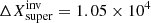 $ \Delta X^{\mathrm{inv}}_{\mathrm{super}} = 1.05\times10^4 $