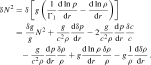 $$ \begin{aligned} \begin{aligned} \delta N^2&= \delta \left[g\left(\frac{1}{\Gamma _1} \frac{\mathrm{d}\ln p}{\mathrm{d}r} - \frac{\mathrm{d} \ln \rho }{\mathrm{d}r}\right)\right] \\&= \frac{\delta g}{g} N^2 + \frac{g}{c^2 \rho } \frac{\mathrm{d}\delta p }{\mathrm{d}r} - 2 \frac{g}{c^2 \rho }\frac{\mathrm{d}p}{\mathrm{d}r} \frac{\delta c}{c}\\&\quad - \frac{g}{c^2 \rho }\frac{\mathrm{d}p}{\mathrm{d}r} \frac{\delta \rho }{\rho } + g\frac{\mathrm{d}\ln \rho }{\mathrm{d}r} \frac{\delta \rho }{\rho } - g\frac{1}{\rho } \frac{\mathrm{d}\delta \rho }{\mathrm{d}r}\,. \end{aligned} \end{aligned} $$