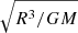 $ \sqrt{R^3/GM} $
