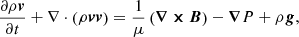 $$ \begin{aligned} \frac{\partial \rho \boldsymbol{v}}{\partial t} + \mathbf{\nabla } \cdot {\left( \rho \boldsymbol{v} \boldsymbol{v} \right)}&= \frac{1}{\mu } \left( \boldsymbol{\nabla \times B} \right) -\boldsymbol{\nabla }P + \rho \boldsymbol{g},\end{aligned} $$