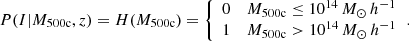 $$ \begin{aligned} P(I|M_{\rm 500c}, z) = H (M_{\rm 500c}) = {\left\{ \begin{array}{ll} 0&M_{\rm 500c} \le 10^{14}\,M_\odot \,h^{-1} \\ 1&M_{\rm 500c} > 10^{14}\,M_\odot \,h^{-1} \\ \end{array}\right.}. \end{aligned} $$