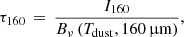 $$ \begin{aligned} \tau _{160}\,=\,\frac{I_{160}}{B_\nu \,(T_{\rm dust}, 160\,\upmu \mathrm{m} )}, \end{aligned} $$