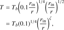 $\matrix{ {T = {T_b}{{\left( {0.1{{{r_{{\rm{in}}}}} \over r}} \right)}^{{1 \mathord{\left/ {\vphantom {1 4}} \right. \kern-\nulldelimiterspace} 4}}}{{\left( {{{{r_{{\rm{in}}}}} \over r}} \right)}^{{1 \mathord{\left/ {\vphantom {1 2}} \right. \kern-\nulldelimiterspace} 2}}}} \hfill \cr {\,\,\,\, = {T_b}{{\left( {0.1} \right)}^{{1 \mathord{\left/ {\vphantom {1 4}} \right. \kern-\nulldelimiterspace} 4}}}{{\left( {{{{r_{{\rm{in}}}}} \over r}} \right)}^\zeta },} \hfill \cr } $