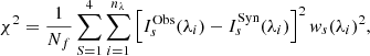 $$ \begin{aligned} \chi ^2 = \frac{1}{N_f}\sum _{S=1}^{4}\sum _{i=1}^{n_{\lambda }}\left[ I_s^\mathrm{Obs}(\lambda _i)-I_s^\mathrm{Syn}(\lambda _i) \right]^2 w_s(\lambda _i)^2 ,\end{aligned} $$