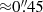 $ {\approx}0{{\overset{\prime\prime}{.}}}45 $