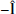 $ -\mathbf{\hat{l}} $