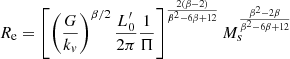 $$ \begin{aligned} R_{\rm e} = \left[\left(\frac{G}{k_{v}}\right)^{\beta /2} \frac{L^\prime _0}{2\pi } \frac{1}{\Pi } \right]^{\frac{2(\beta -2)}{\beta ^2-6\beta +12}} M_{s}^{\frac{\beta ^2-2\beta }{\beta ^2-6\beta +12}} \end{aligned} $$