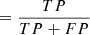 $ =\frac{TP}{TP + FP} $