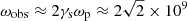 $ \omega_{\mathrm{obs}} \approx 2 \gamma_{\mathrm{s}} \omega_{\mathrm{p}} \approx 2\sqrt{2}\times 10^9 $