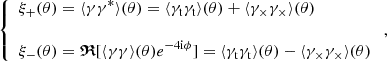 $$ \begin{aligned} \left\{ \begin{array}{l} \displaystyle {\xi _{+}(\theta ) = \langle \gamma \gamma ^* \rangle (\theta ) = \langle \gamma _{\rm t} \gamma _{\rm t} \rangle (\theta ) + \langle \gamma _{\times } \gamma _{\times } \rangle (\theta )} \\ \\ \displaystyle {\xi _{-}(\theta ) = {\boldsymbol{\mathfrak{R} }}[\langle \gamma \gamma \rangle (\theta ) {e}^{-4 \mathrm{i} \phi }] = \langle \gamma _{\rm t} \gamma _{\rm t} \rangle (\theta ) - \langle \gamma _{\times } \gamma _{\times } \rangle (\theta )} \\ \end{array} \right. , \end{aligned} $$