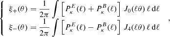 $$ \begin{aligned} \left\{ \begin{array}{l} \displaystyle {\xi _{+}(\theta ) = \frac{1}{2 \pi } \int {\left[P_{\kappa }^{E}(\ell ) + P_{\kappa }^{B}(\ell )\right] \, J_0(\ell \theta ) \,\ell \, \mathrm{d}\ell }} \\ \displaystyle {\xi _{-}(\theta ) = \frac{1}{2 \pi } \int {\left[P_{\kappa }^{E}(\ell ) - P_{\kappa }^{B}(\ell ) \right] \, J_4(\ell \theta )\, \ell \, \mathrm{d}\ell }} \\ \end{array} \right. \;, \end{aligned} $$