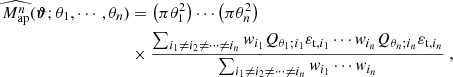 $$ \begin{aligned} \widehat{M_{\mathrm{ap} }^n}({\boldsymbol{\vartheta }};\theta _1, \cdots , \theta _n)&= \left(\pi \theta _1^2\right) \cdots \left(\pi \theta _n^2\right) \nonumber \\& \times \frac{\sum _{i_1\ne i_2 \ne \cdots \ne i_n} { w}_{i_1}Q_{\theta _1;i_1}\varepsilon _{\mathrm{t} ,i_1}\cdots { w}_{i_n}Q_{\theta _n;i_n}\varepsilon _{\mathrm{t} ,i_n}}{\sum _{i_1\ne i_2 \ne \cdots \ne i_n}{ w}_{i_1}\cdots { w}_{i_n}} \ , \end{aligned} $$