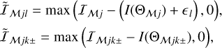 $\matrix{ {{{\tilde {\cal I}}_{{\cal M}jl}} = \max \,\left( {{{\cal I}_{{\cal M}j}} - \left( {I\left( {{{\rm{\Theta }}_{{\cal M}j}}} \right) + {E_l}} \right),0} \right),} \hfill \cr {{{\tilde {\cal I}}_{{\cal M}jk \pm }} = \max \,\left( {{{\cal I}_{{\cal M}jk \pm }} - I\left( {{{\rm{\Theta }}_{{\cal M}jk \pm }}} \right),0} \right),} \hfill \cr } $