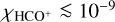 ${\chi _{{\rm{HC}}{{\rm{O}}^ + }}} \mathbin{\lower.3ex\hbox{$\buildrel&gt;\over {\smash{\scriptstyle\sim}\vphantom{_x}}$}} {10^{ - 9}}$