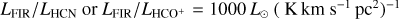 ${{{L_{{\rm{FIR}}}}} \mathord{\left/ {\vphantom {{{L_{{\rm{FIR}}}}} {{L_{{\rm{HCN}}}}\,{\rm{or}}\,{{{L_{{\rm{FIR}}}}} \mathord{\left/ {\vphantom {{{L_{{\rm{FIR}}}}} {{L_{{\rm{HC}}{{\rm{O}}^ + }}}}}} \right. \kern-\nulldelimiterspace} {{L_{{\rm{HC}}{{\rm{O}}^ + }}}}}}}} \right. \kern-\nulldelimiterspace} {{L_{{\rm{HCN}}}}\,{\rm{or}}\,{{{L_{{\rm{FIR}}}}} \mathord{\left/ {\vphantom {{{L_{{\rm{FIR}}}}} {{L_{{\rm{HC}}{{\rm{O}}^ + }}}}}} \right. \kern-\nulldelimiterspace} {{L_{{\rm{HC}}{{\rm{O}}^ + }}}}}}} = 1000\,{L_ \odot }\,{\left( {{\rm{K}}\,{\rm{km}}\,{{\rm{s}}^{ - 1}}\,{\rm{p}}{{\rm{c}}^2}} \right)^{ - 1}} $
