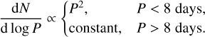 ${{{\rm{d}}N} \over {{\rm{d}}\;{\rm{log}}\;P}} \propto \left\{ {\matrix{ {{P^2},} \hfill &amp; {P &lt; 8\;{\rm{days,}}} \hfill \cr {{\rm{constant,}}} \hfill &amp; {P > 8\;{\rm{days}}{\rm{.}}} \hfill \cr } } \right.$