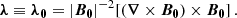 $$ \begin{aligned} \boldsymbol{\lambda }\equiv \boldsymbol{\lambda _0} = |\boldsymbol{B_0}|^{-2} [(\boldsymbol{\nabla } \times \boldsymbol{B_0})\times \boldsymbol{B_0}] \,. \end{aligned} $$