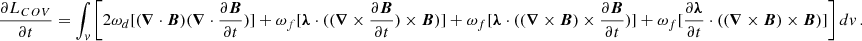 $$ \begin{aligned} \frac{\partial L_{COV}}{\partial t}=\int _v \left[2\omega _{d}[(\boldsymbol{\nabla } \cdot \boldsymbol{B} ) (\boldsymbol{\nabla } \cdot \frac{\partial \boldsymbol{B}}{\partial t})]+\omega _{f}[\boldsymbol{\lambda } \cdot ( (\boldsymbol{\nabla } \times \frac{\partial \boldsymbol{B}}{\partial t}) \times \boldsymbol{B})] +\omega _{f}[\boldsymbol{\lambda } \cdot ((\boldsymbol{\nabla } \times \boldsymbol{B}) \times \frac{\partial \boldsymbol{B}}{\partial t})]+\omega _{f}[\frac{\partial \boldsymbol{\lambda }}{\partial t} \cdot ((\boldsymbol{\nabla } \times \boldsymbol{B}) \times \boldsymbol{B})]\right] dv \,. \end{aligned} $$