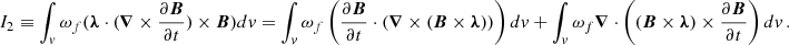 $$ \begin{aligned} I_{2}\equiv \int _v \omega _f(\boldsymbol{\lambda } \cdot (\boldsymbol{\nabla } \times \frac{\partial \boldsymbol{B}}{\partial t}) \times \boldsymbol{B}) dv = \int _v \omega _f \left(\frac{\partial \boldsymbol{B}}{\partial t} \cdot (\boldsymbol{\nabla } \times (\boldsymbol{B} \times \boldsymbol{\lambda }))\right) dv + \int _v \omega _f \boldsymbol{\nabla } \cdot \left( (\boldsymbol{B} \times \boldsymbol{\lambda } )\times \frac{\partial \boldsymbol{B}}{\partial t}\right) dv\,. \end{aligned} $$