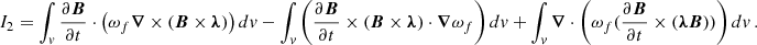 $$ \begin{aligned} I_{2}=\int _v \frac{\partial \boldsymbol{B}}{\partial t} \cdot \left( \omega _f \boldsymbol{\nabla } \times (\boldsymbol{B} \times \boldsymbol{\lambda })\right) dv -\int _v \left(\frac{\partial \boldsymbol{B}}{\partial t} \times (\boldsymbol{B} \times \boldsymbol{\lambda }) \cdot \boldsymbol{\nabla } \omega _f \right) dv + \int _v \boldsymbol{\nabla } \cdot \left( \omega _f (\frac{\partial \boldsymbol{B}}{\partial t}\times (\boldsymbol{\lambda } \boldsymbol{B}))\right) dv\,. \end{aligned} $$