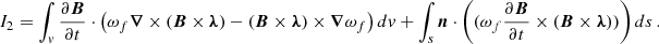 $$ \begin{aligned} I_{2}=\int _v \frac{\partial \boldsymbol{B}}{\partial t} \cdot \left( \omega _f \boldsymbol{\nabla } \times (\boldsymbol{B} \times \boldsymbol{\lambda })-(\boldsymbol{B} \times \boldsymbol{\lambda }) \times \boldsymbol{\nabla } \omega _f \right) dv + \int _s \boldsymbol{n} \cdot \left( (\omega _f \frac{\partial \boldsymbol{B}}{\partial t} \times (\boldsymbol{B} \times \boldsymbol{\lambda } ))\right) ds\,. \end{aligned} $$