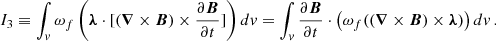 $$ \begin{aligned} I_3\equiv \int _v \omega _f \left(\boldsymbol{\lambda } \cdot [(\boldsymbol{\nabla } \times \boldsymbol{B}) \times \frac{\partial \boldsymbol{B}}{\partial t}]\right) dv = \int _v \frac{\partial \boldsymbol{B}}{\partial t}\cdot \left(\omega _f((\boldsymbol{\nabla } \times \boldsymbol{B}) \times \boldsymbol{\lambda })\right) dv\,. \end{aligned} $$