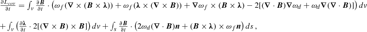 $$ \begin{aligned} \begin{array}{l} \frac{\partial L_{cov}}{\partial t}= \int _v \frac{\partial \boldsymbol{B}}{\partial t}\cdot \left( \omega _{f}(\boldsymbol{\nabla } \times (\boldsymbol{B} \times \boldsymbol{\lambda })) + \omega _{f}(\boldsymbol{\lambda } \times (\boldsymbol{\nabla } \times \boldsymbol{B})) + \boldsymbol{\nabla } \omega _{f} \times (\boldsymbol{B}\times \boldsymbol{\lambda }) - 2[ (\boldsymbol{\nabla } \cdot \boldsymbol{B})\boldsymbol{\nabla } \omega _{d}+\omega _{d} \boldsymbol{\nabla } (\boldsymbol{\nabla } \cdot \boldsymbol{B})] \right)dv \\ \\ + \int _v \left(\frac{\partial \boldsymbol{\lambda }}{\partial t}\cdot 2 [(\boldsymbol{\nabla } \times \boldsymbol{B})\times \boldsymbol{B}]\right)dv+ \int _s \frac{\partial \boldsymbol{B}}{\partial t}\cdot \left( 2 \omega _{d}(\boldsymbol{\nabla } \cdot \boldsymbol{B})\boldsymbol{n} + (\boldsymbol{B} \times \boldsymbol{\lambda }) \times \omega _{f} \boldsymbol{n} \right)ds \,, \end{array} \end{aligned} $$