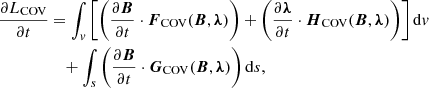 $$ \begin{aligned} \frac{\partial L_{\rm COV}}{\partial t}&=\int _{ v} \left[\left(\frac{\partial \boldsymbol{B}}{\partial t}\cdot \boldsymbol{F}_{\rm COV}(\boldsymbol{B}, \boldsymbol{\lambda })\right) +\left(\frac{\partial \boldsymbol{\lambda }}{\partial t}\cdot {\boldsymbol{H}}_{\rm COV}(\boldsymbol{B}, \boldsymbol{\lambda })\right)\right]\mathrm{d}{ v} \nonumber \\&\quad +\int _s \left(\frac{\partial \boldsymbol{B}}{\partial t}\cdot \boldsymbol{G}_{\rm COV}(\boldsymbol{B}, \boldsymbol{\lambda })\right)\mathrm{d}s, \end{aligned} $$