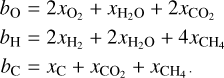 $\matrix{ {{b_{\rm{O}}} = 2{x_{{{\rm{O}}_2}}} + {x_{{{\rm{H}}_2}{\rm{O}}}} + 2{x_{{\rm{C}}{{\rm{O}}_2}}}} \hfill \cr {{b_{\rm{H}}} = 2{x_{{{\rm{H}}_2}}} + 2{x_{{{\rm{H}}_2}{\rm{O}}}} + 4{x_{{\rm{C}}{{\rm{H}}_4}}}} \hfill \cr {{b_{\rm{C}}} = {x_{\rm{C}}} + {x_{{\rm{C}}{{\rm{O}}_2}}} + {x_{{\rm{C}}{{\rm{H}}_4}}}.} \hfill \cr } $