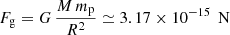 $ F_{\mathrm{g}} = G \, \frac{M\, m_{\mathrm{p}}}{R^2} \simeq 3.17\times10^{-15}\,\text{ N} $