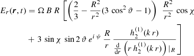 $$ \begin{aligned}&E_r(\boldsymbol{r},t) = \Omega \, B \, R \, \left[ \left( \frac{2}{3} - \frac{R^2}{r^2} ( 3 \, \cos ^2\vartheta - 1 ) \right) \ \, \frac{R^2}{r^2} \, \cos \chi \right. \nonumber \\&\qquad \qquad + \left. 3 \, \sin \chi \, \sin 2\,\vartheta \, e^{i\,\psi } \, \frac{R}{r} \, \frac{ h^{(1)}_2(k\,r)}{\frac{\mathrm{d}}{\mathrm{d}r} \left( r \, h^{(1)}_2(k\,r) \right) |_{R}} \right] \end{aligned} $$