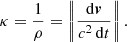 $$ \begin{aligned} \kappa = \frac{1}{\rho } = \left\Vert \frac{\mathrm{d}\boldsymbol{v}}{c^2\,\mathrm{d}t} \right\Vert . \end{aligned} $$