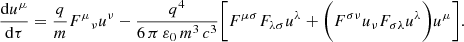 $$ \begin{aligned} \dfrac{\mathrm{d}u^{\mu }}{\mathrm{d}\tau }=\dfrac{q}{m}{F^{\mu }}_{\nu }u^{\nu } -\dfrac{q^4}{6\,\pi \,\varepsilon _0 \, m^3 \, c^3} \Bigg [ F^{\mu \sigma } F_{\lambda \sigma } u^{\lambda } +\Bigg ( F^{\sigma \nu } u_{\nu } F_{\sigma \lambda } u^{\lambda } \Bigg )u^{\mu } \Bigg ] . \end{aligned} $$