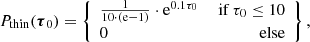 $$ \begin{aligned} P_{\rm thin}(\boldsymbol{\tau }_0) = \left\{ \begin{array}{lr} \frac{1}{10\cdot (\mathrm{e} -1)}\cdot \mathrm{e} ^{0.1 \tau _0}&\text{ if } \tau _0 \le 10\\ 0&\text{ else} \end{array} \right\} , \end{aligned} $$