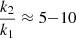 $ \frac{k_2} {k_1} \approx 5 {-} 10 $