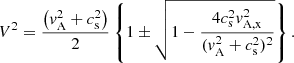 $$ \begin{aligned} V^{2} = \frac{\left(v_{\rm A}^{2}+c_{\rm s}^{2} \right)}{2} \left\{ 1 \pm \sqrt{1-\frac{4c_{\rm s}^{2}v_{\rm A,x}^{2}}{(v_{\rm A}^{2}+c_{\rm s}^{2})^{2}}} \right\} .\end{aligned} $$