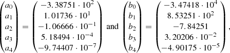 $$ \begin{aligned} \begin{pmatrix}a_0\\ a_1\\ a_2\\ a_3\\ a_4\end{pmatrix}= \begin{pmatrix} -3.38751\cdot 10^2\\ 1.01736\cdot 10^1\\ -1.06666\cdot 10^{-1}\\ 5.18494\cdot 10^{-4}\\ -9.74407\cdot 10^{-7} \end{pmatrix} \,\mathrm{and} \, \begin{pmatrix}b_0\\ b_1\\ b_2\\ b_3\\ b_4\end{pmatrix}= \begin{pmatrix} -3.47418\cdot 10^4\\ 8.53251\cdot 10^2\\ -7.84251\\ 3.20206\cdot 10^{-2}\\ -4.90175\cdot 10^{-5} \end{pmatrix}, \end{aligned} $$