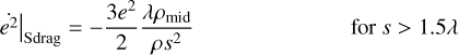$\matrix{ {{{\dot e}^2}\left| {_{{\rm{Sdrag}}}} \right. = - {{3{e^2}} \over 2}{{\lambda {\rho _{{\rm{mid}}}}} \over {\rho {s^2}}}} &amp; {\,\,\,\,\,\,\,\,\,\,\,\,\,\,\,{\rm{for}}\,\,s\,\,{\rm{ > }}\,\,1.5\lambda \,} \cr } $