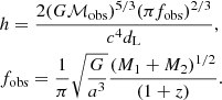 $$ \begin{aligned}&h = \frac{2 (G \mathcal{M} _{\rm obs})^{5/3} (\pi f_{\rm obs})^{2/3}}{c^4 d_{\rm L}} \nonumber , \\&f_{\rm obs} = \frac{1}{\pi } \sqrt{\frac{G}{a^3}}\frac{(M_1 + M_2)^{1/2}}{(1+z)} . \end{aligned} $$