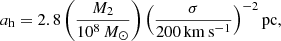 $$ \begin{aligned} a_{\rm h} = 2.8 \left(\frac{M_2}{10^8\,M_{\odot }}\right) \left(\frac{\sigma }{200\,\mathrm{km\,s^{-1}}}\right)^{-2} \mathrm{pc} ,\end{aligned} $$