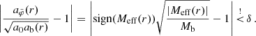 $$ \begin{aligned} \left| \frac{a_{\tilde{\varphi }}(r)}{\sqrt{a_0 a_{\rm b}(r)}} -1 \right| = \left|\mathrm{sign} (M_{\mathrm{eff} }(r)) \sqrt{\frac{|M_{\mathrm{eff} }(r)|}{M_{\rm b}}} -1 \right| \mathop { < }\limits ^{!} \delta \,. \end{aligned} $$
