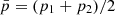 $ \bar{p} = (p_1 + p_2)/2 $